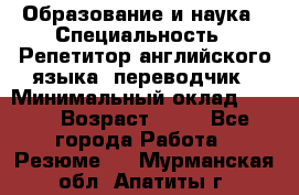 Образование и наука › Специальность ­ Репетитор английского языка, переводчик › Минимальный оклад ­ 600 › Возраст ­ 23 - Все города Работа » Резюме   . Мурманская обл.,Апатиты г.